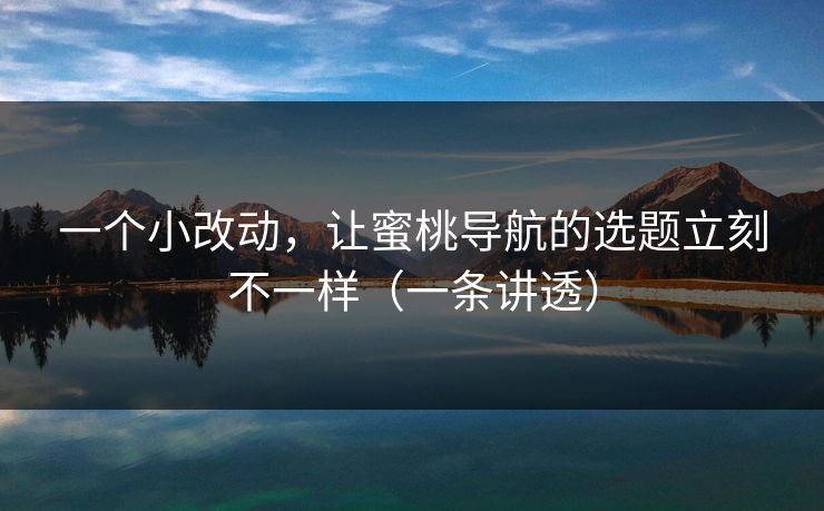 一个小改动,让蜜桃导航的选题立刻不一样(一条讲透) 一个小改动,让蜜桃导航的选题立刻不一样(一条讲透)