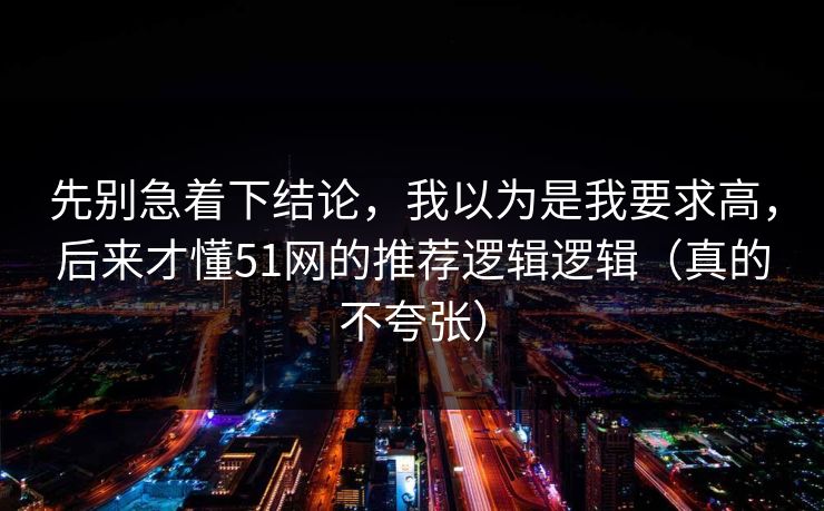 先别急着下结论,我以为是我要求高,后来才懂51网的推荐逻辑逻辑(真的不夸张) 先别急着下结论,我以为是我要求高,后来才懂51网的推荐逻辑逻辑(真的不夸张)