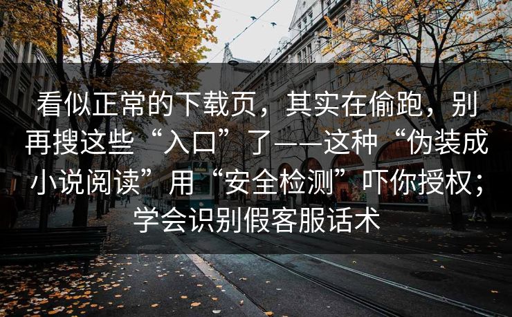 看似正常的下载页,其实在偷跑,别再搜这些“入口”了——这种“伪装成小说阅读”用“安全检测”吓你授权;学会识别假客服话术 看似正常的下载页,其实在偷跑,别再搜这些“入口”了——这种“伪装成小说阅读”用“安全检测”吓你授权;学会识别假客服话术