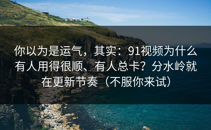 你以为是运气,其实:91视频为什么有人用得很顺、有人总卡?分水岭就在更新节奏(不服你来试) 你以为是运气,其实:91视频为什么有人用得很顺、有人总卡?分水岭就在更新节奏(不服你来试)