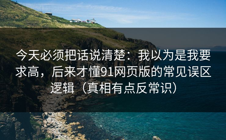 今天必须把话说清楚：我以为是我要求高，后来才懂91网页版的常见误区逻辑（真相有点反常识）