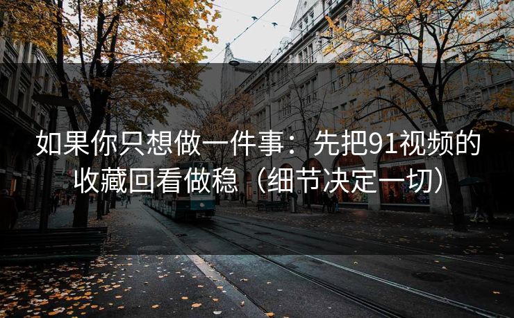 如果你只想做一件事:先把91视频的收藏回看做稳(细节决定一切) 如果你只想做一件事:先把91视频的收藏回看做稳(细节决定一切)