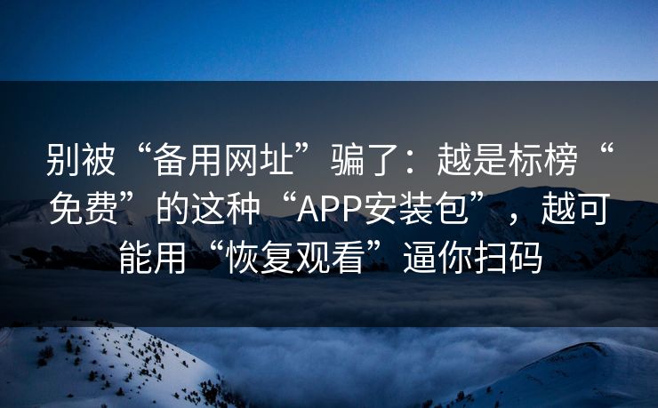 别被“备用网址”骗了:越是标榜“免费”的这种“APP安装包”,越可能用“恢复观看”逼你扫码 别被“备用网址”骗了:越是标榜“免费”的这种“APP安装包”,越可能用“恢复观看”逼你扫码