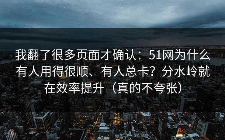 我翻了很多页面才确认：51网为什么有人用得很顺、有人总卡？分水岭就在效率提升（真的不夸张）
