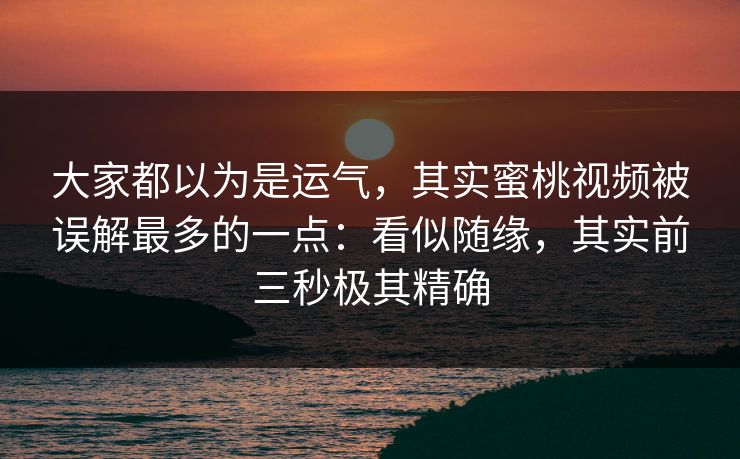 大家都以为是运气，其实蜜桃视频被误解最多的一点：看似随缘，其实前三秒极其精确