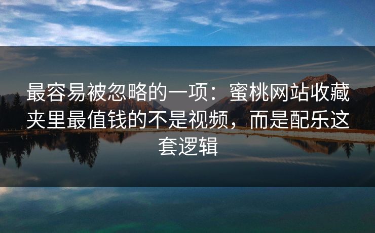最容易被忽略的一项:蜜桃网站收藏夹里最值钱的不是视频,而是配乐这套逻辑 最容易被忽略的一项:蜜桃网站收藏夹里最值钱的不是视频,而是配乐这套逻辑