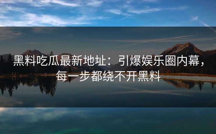 黑料吃瓜最新地址:引爆娱乐圈内幕,每一步都绕不开黑料 黑料吃瓜最新地址:引爆娱乐圈内幕,每一步都绕不开黑料