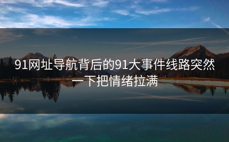 91网址导航背后的91大事件线路突然一下把情绪拉满 91网址导航背后的91大事件线路突然一下把情绪拉满