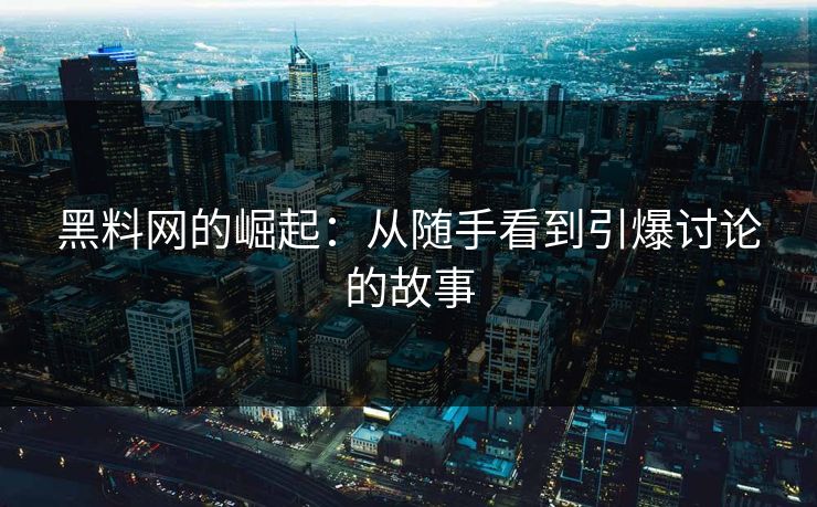 黑料网的崛起：从随手看到引爆讨论的故事