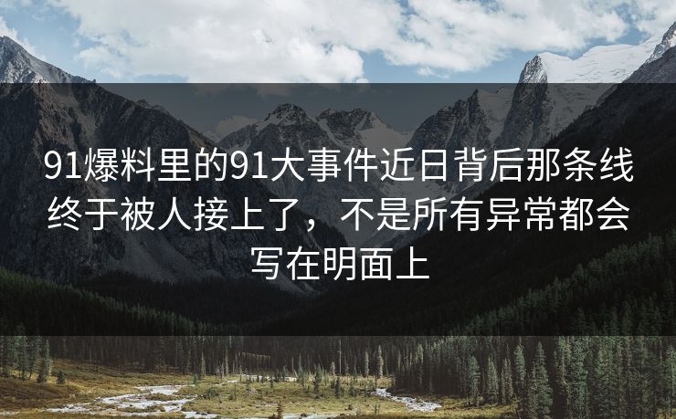 91爆料里的91大事件近日背后那条线终于被人接上了,不是所有异常都会写在明面上 91爆料里的91大事件近日背后那条线终于被人接上了,不是所有异常都会写在明面上