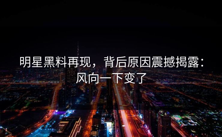 明星黑料再现，背后原因震撼揭露：风向一下变了